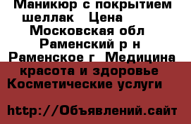 Маникюр с покрытием шеллак › Цена ­ 300 - Московская обл., Раменский р-н, Раменское г. Медицина, красота и здоровье » Косметические услуги   